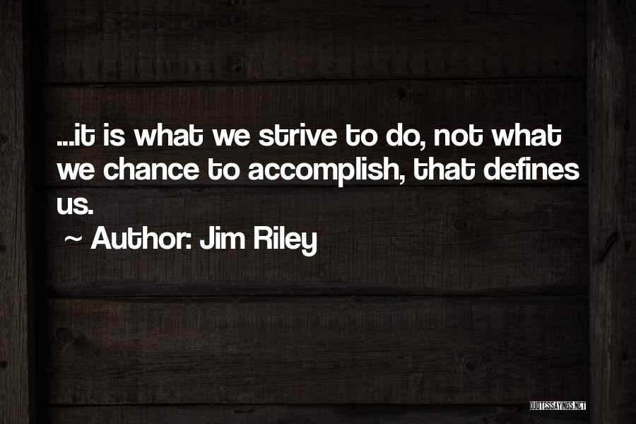 Jim Riley Quotes: ...it Is What We Strive To Do, Not What We Chance To Accomplish, That Defines Us.