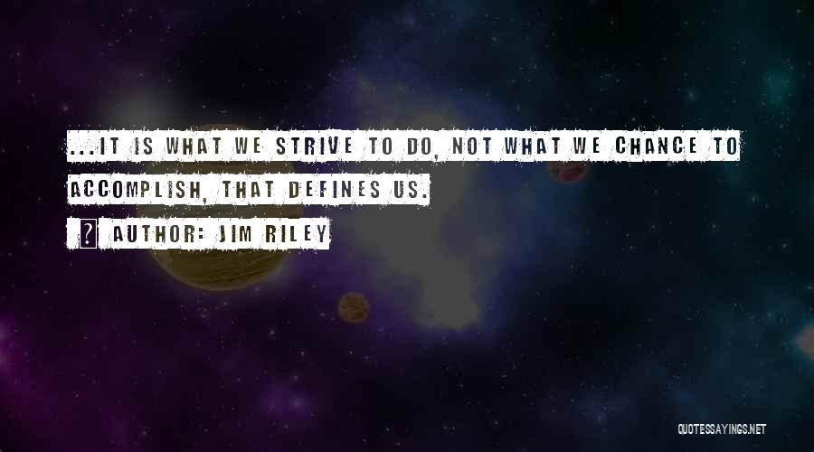 Jim Riley Quotes: ...it Is What We Strive To Do, Not What We Chance To Accomplish, That Defines Us.