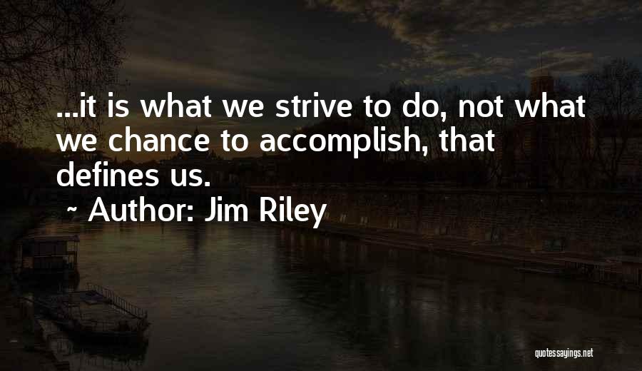 Jim Riley Quotes: ...it Is What We Strive To Do, Not What We Chance To Accomplish, That Defines Us.