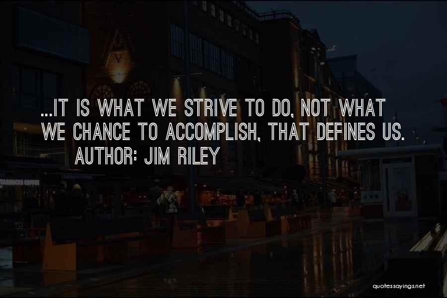 Jim Riley Quotes: ...it Is What We Strive To Do, Not What We Chance To Accomplish, That Defines Us.