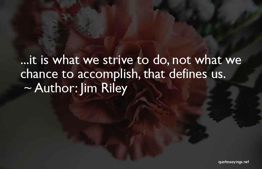 Jim Riley Quotes: ...it Is What We Strive To Do, Not What We Chance To Accomplish, That Defines Us.