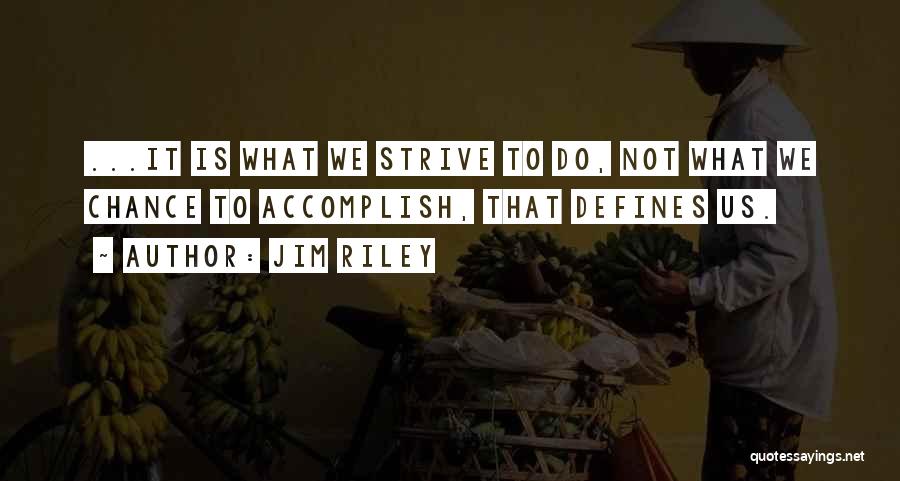 Jim Riley Quotes: ...it Is What We Strive To Do, Not What We Chance To Accomplish, That Defines Us.