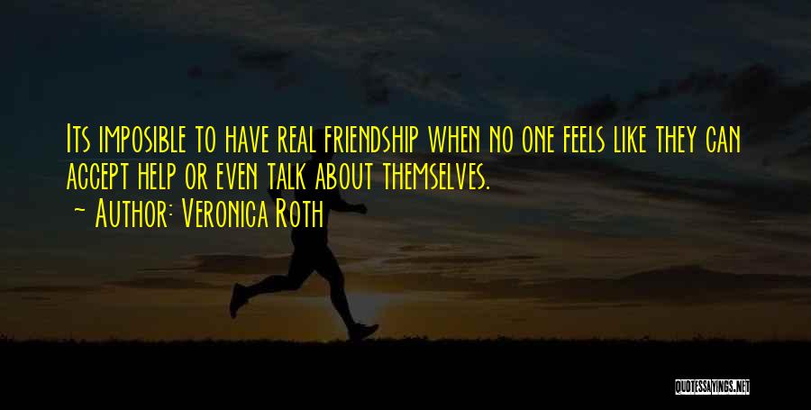 Veronica Roth Quotes: Its Imposible To Have Real Friendship When No One Feels Like They Can Accept Help Or Even Talk About Themselves.