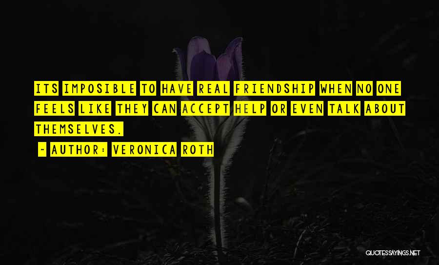 Veronica Roth Quotes: Its Imposible To Have Real Friendship When No One Feels Like They Can Accept Help Or Even Talk About Themselves.