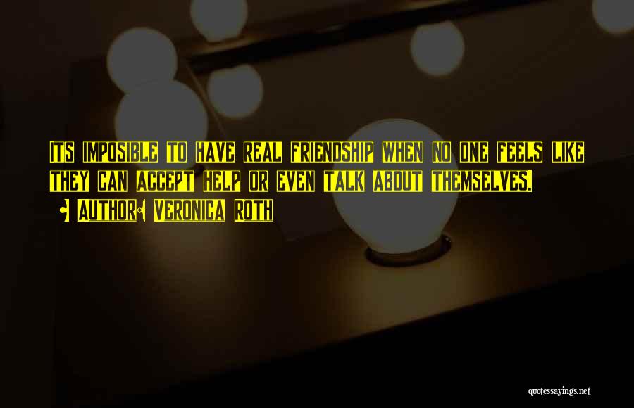 Veronica Roth Quotes: Its Imposible To Have Real Friendship When No One Feels Like They Can Accept Help Or Even Talk About Themselves.