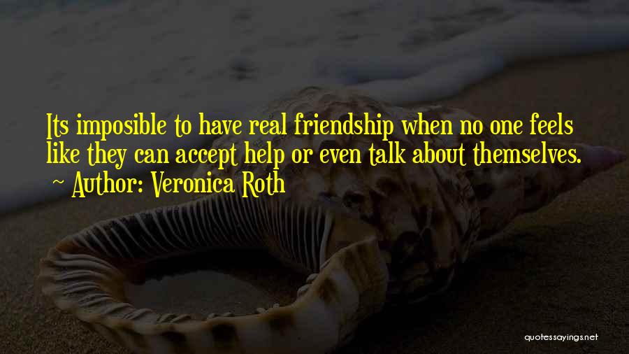 Veronica Roth Quotes: Its Imposible To Have Real Friendship When No One Feels Like They Can Accept Help Or Even Talk About Themselves.