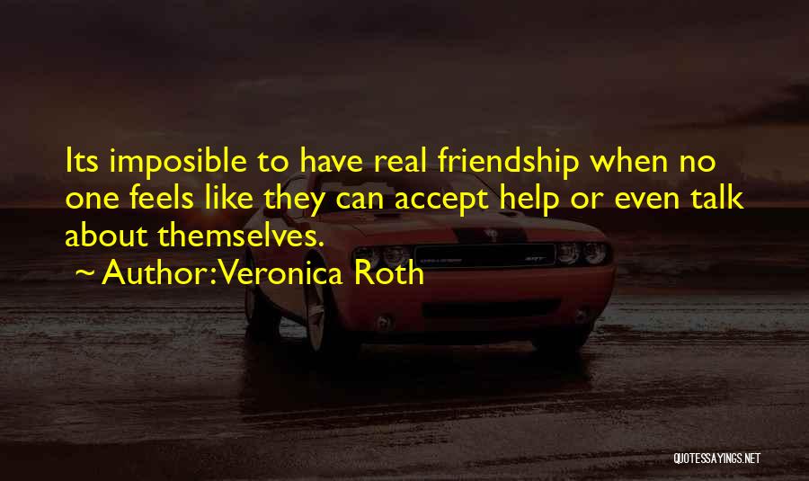 Veronica Roth Quotes: Its Imposible To Have Real Friendship When No One Feels Like They Can Accept Help Or Even Talk About Themselves.