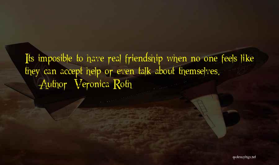Veronica Roth Quotes: Its Imposible To Have Real Friendship When No One Feels Like They Can Accept Help Or Even Talk About Themselves.