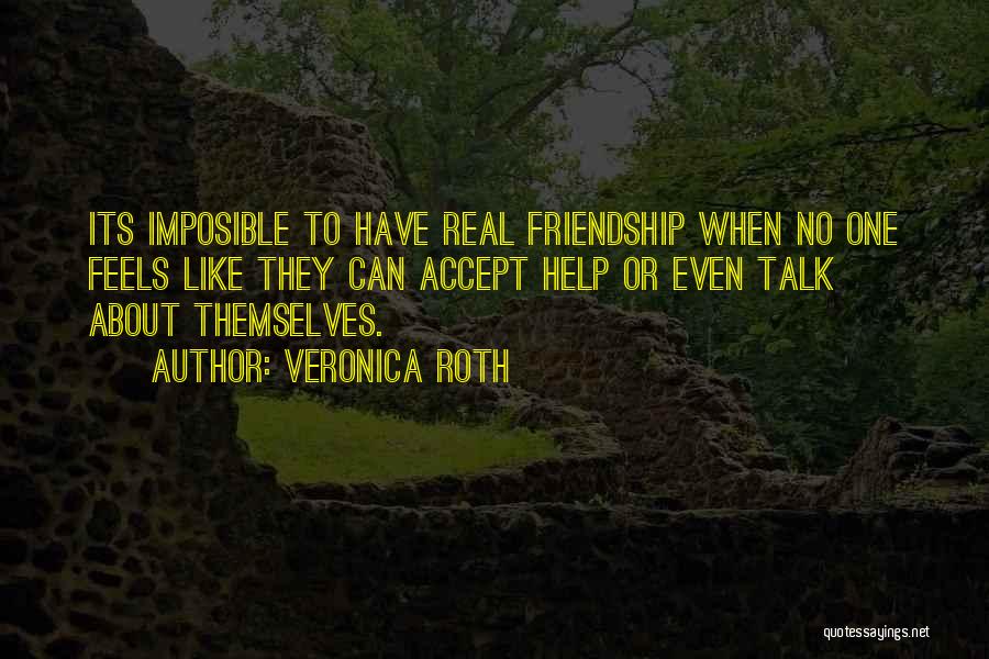 Veronica Roth Quotes: Its Imposible To Have Real Friendship When No One Feels Like They Can Accept Help Or Even Talk About Themselves.