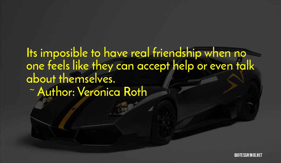 Veronica Roth Quotes: Its Imposible To Have Real Friendship When No One Feels Like They Can Accept Help Or Even Talk About Themselves.