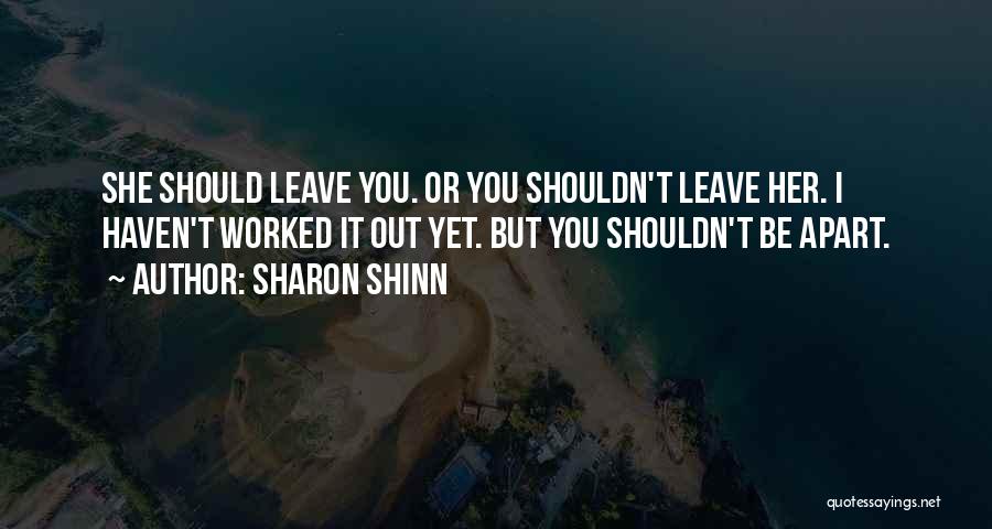Sharon Shinn Quotes: She Should Leave You. Or You Shouldn't Leave Her. I Haven't Worked It Out Yet. But You Shouldn't Be Apart.