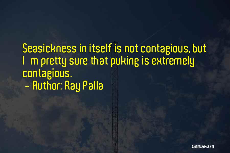 Ray Palla Quotes: Seasickness In Itself Is Not Contagious, But I'm Pretty Sure That Puking Is Extremely Contagious.