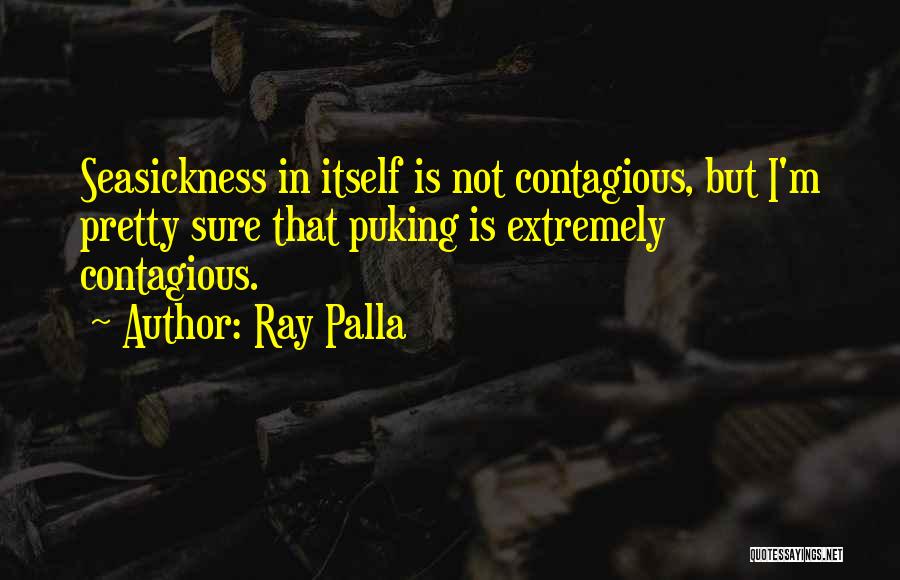 Ray Palla Quotes: Seasickness In Itself Is Not Contagious, But I'm Pretty Sure That Puking Is Extremely Contagious.