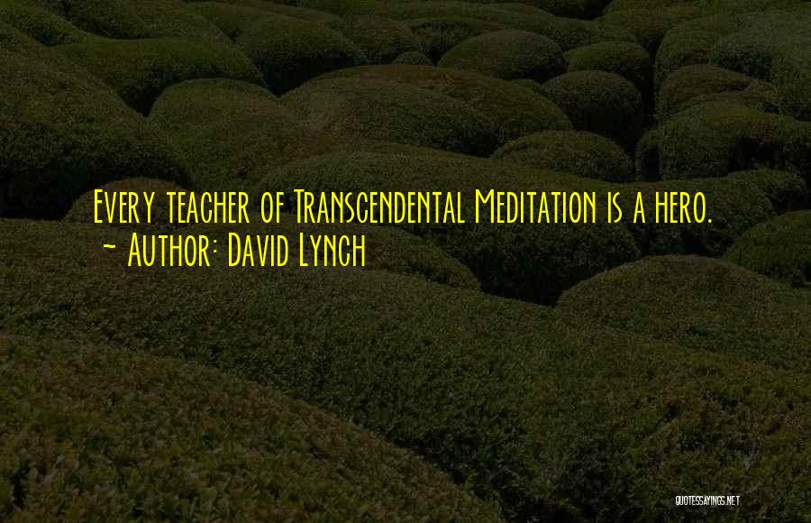 David Lynch Quotes: Every Teacher Of Transcendental Meditation Is A Hero.