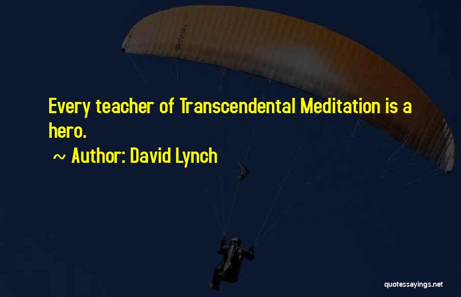 David Lynch Quotes: Every Teacher Of Transcendental Meditation Is A Hero.
