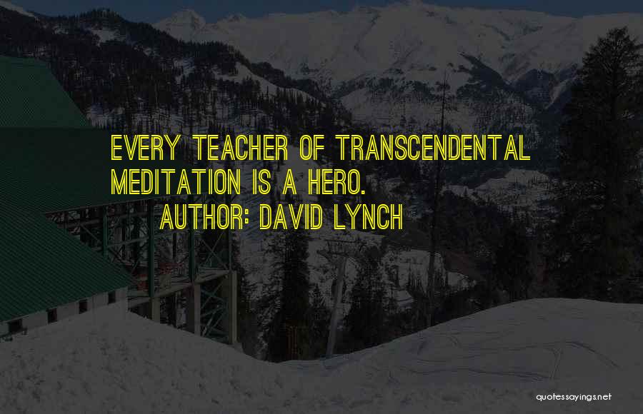 David Lynch Quotes: Every Teacher Of Transcendental Meditation Is A Hero.