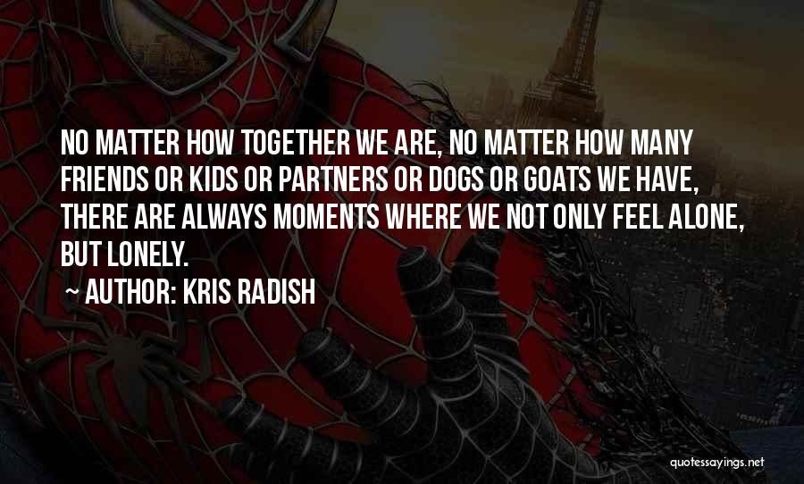 Kris Radish Quotes: No Matter How Together We Are, No Matter How Many Friends Or Kids Or Partners Or Dogs Or Goats We