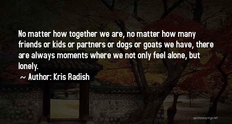Kris Radish Quotes: No Matter How Together We Are, No Matter How Many Friends Or Kids Or Partners Or Dogs Or Goats We