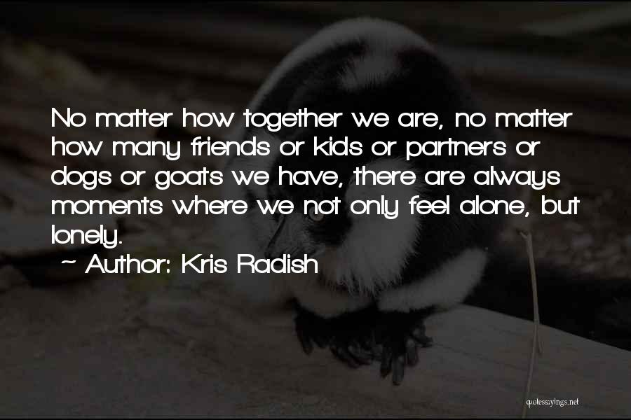 Kris Radish Quotes: No Matter How Together We Are, No Matter How Many Friends Or Kids Or Partners Or Dogs Or Goats We