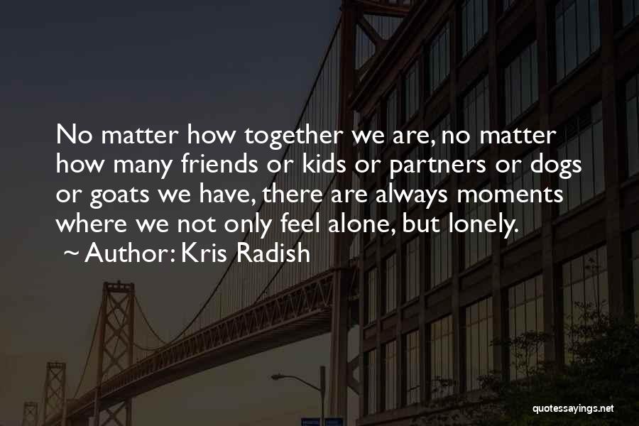 Kris Radish Quotes: No Matter How Together We Are, No Matter How Many Friends Or Kids Or Partners Or Dogs Or Goats We