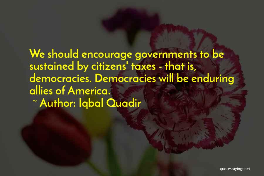 Iqbal Quadir Quotes: We Should Encourage Governments To Be Sustained By Citizens' Taxes - That Is, Democracies. Democracies Will Be Enduring Allies Of
