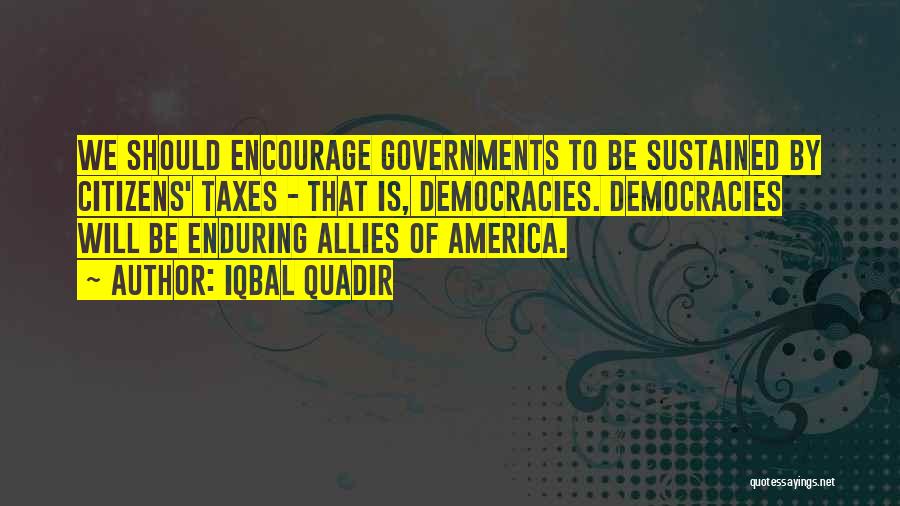 Iqbal Quadir Quotes: We Should Encourage Governments To Be Sustained By Citizens' Taxes - That Is, Democracies. Democracies Will Be Enduring Allies Of