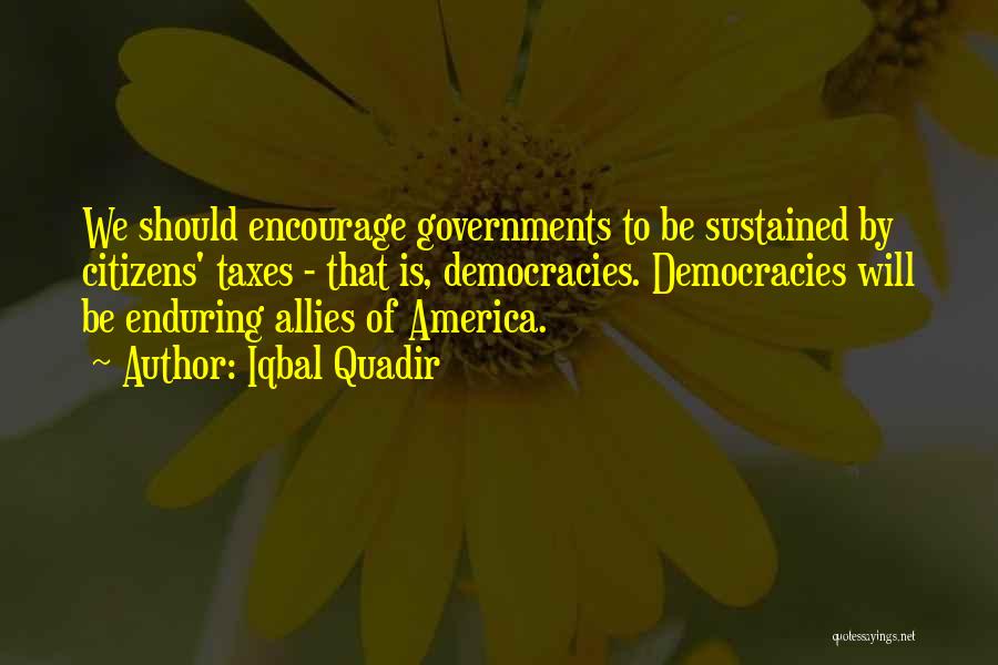 Iqbal Quadir Quotes: We Should Encourage Governments To Be Sustained By Citizens' Taxes - That Is, Democracies. Democracies Will Be Enduring Allies Of