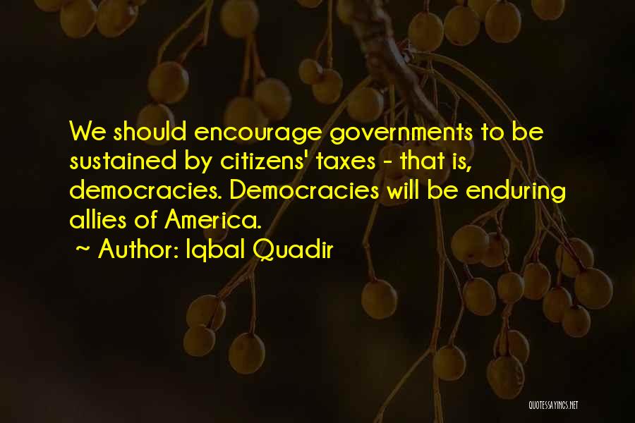 Iqbal Quadir Quotes: We Should Encourage Governments To Be Sustained By Citizens' Taxes - That Is, Democracies. Democracies Will Be Enduring Allies Of