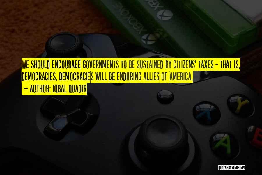 Iqbal Quadir Quotes: We Should Encourage Governments To Be Sustained By Citizens' Taxes - That Is, Democracies. Democracies Will Be Enduring Allies Of