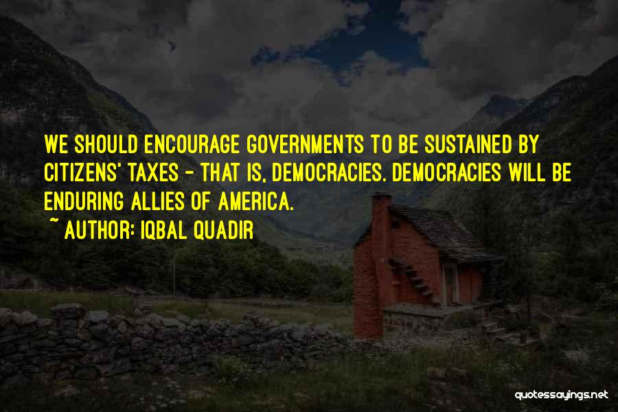 Iqbal Quadir Quotes: We Should Encourage Governments To Be Sustained By Citizens' Taxes - That Is, Democracies. Democracies Will Be Enduring Allies Of