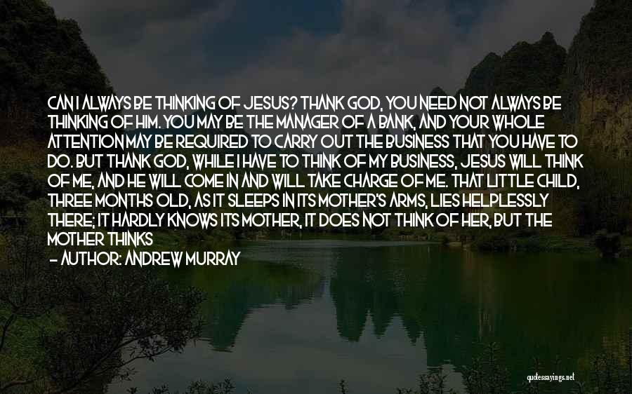 Andrew Murray Quotes: Can I Always Be Thinking Of Jesus? Thank God, You Need Not Always Be Thinking Of Him. You May Be