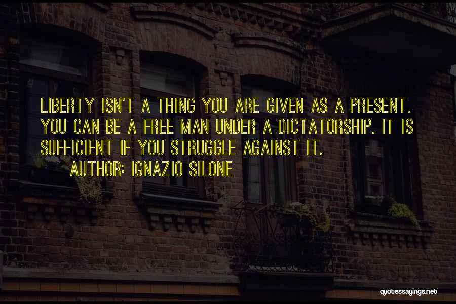 Ignazio Silone Quotes: Liberty Isn't A Thing You Are Given As A Present. You Can Be A Free Man Under A Dictatorship. It
