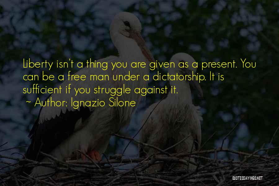 Ignazio Silone Quotes: Liberty Isn't A Thing You Are Given As A Present. You Can Be A Free Man Under A Dictatorship. It