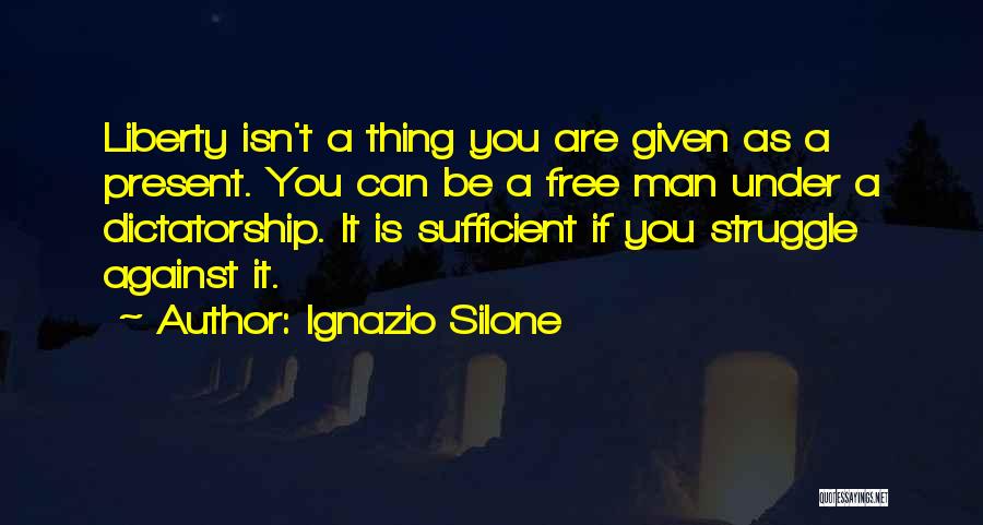 Ignazio Silone Quotes: Liberty Isn't A Thing You Are Given As A Present. You Can Be A Free Man Under A Dictatorship. It