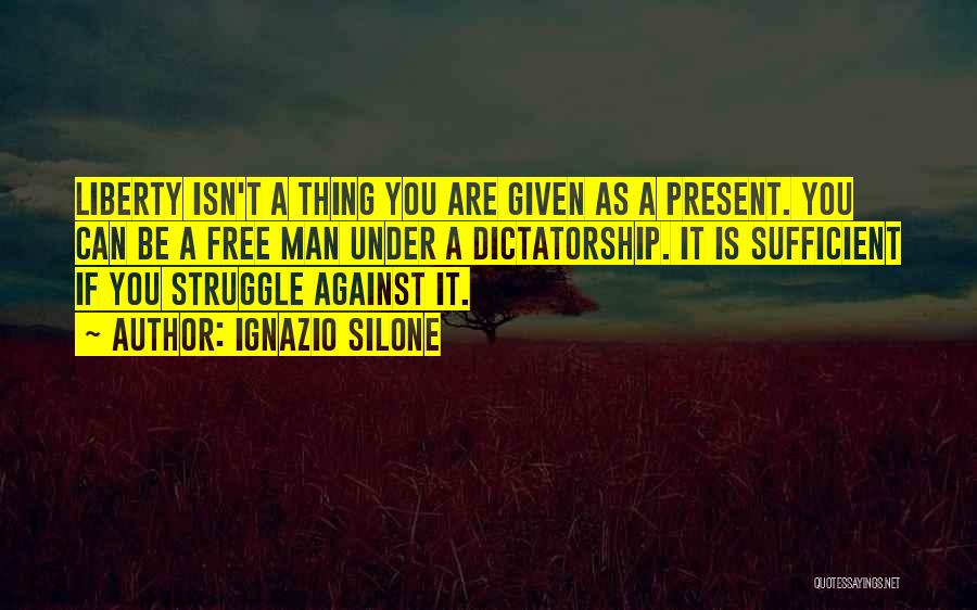 Ignazio Silone Quotes: Liberty Isn't A Thing You Are Given As A Present. You Can Be A Free Man Under A Dictatorship. It