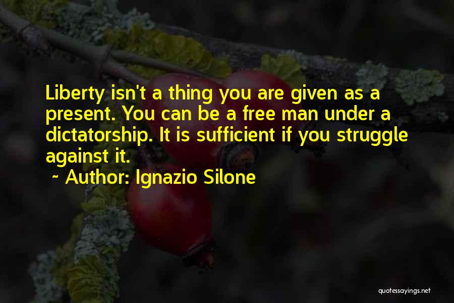 Ignazio Silone Quotes: Liberty Isn't A Thing You Are Given As A Present. You Can Be A Free Man Under A Dictatorship. It