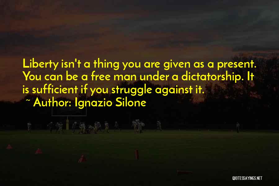 Ignazio Silone Quotes: Liberty Isn't A Thing You Are Given As A Present. You Can Be A Free Man Under A Dictatorship. It