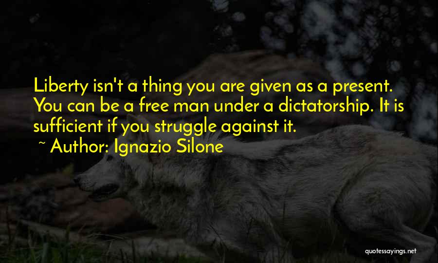 Ignazio Silone Quotes: Liberty Isn't A Thing You Are Given As A Present. You Can Be A Free Man Under A Dictatorship. It