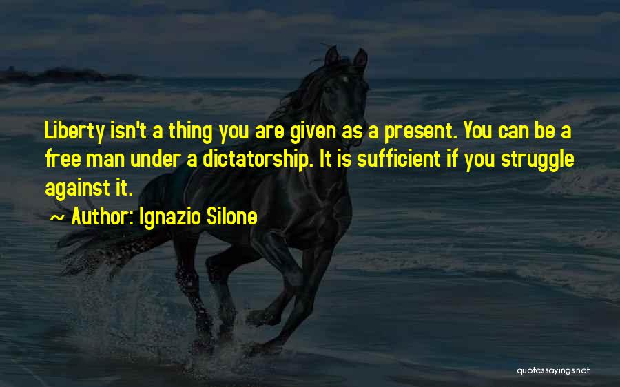 Ignazio Silone Quotes: Liberty Isn't A Thing You Are Given As A Present. You Can Be A Free Man Under A Dictatorship. It