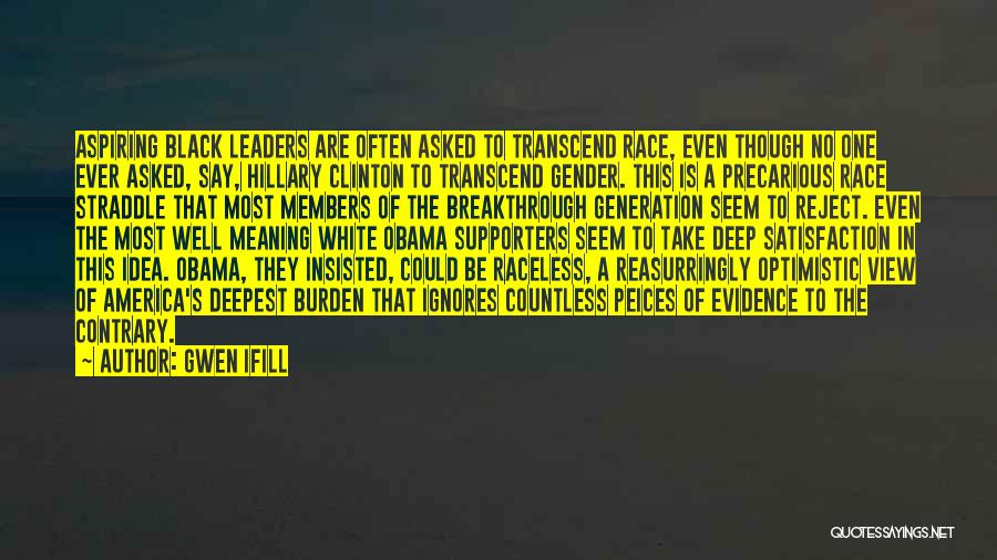 Gwen Ifill Quotes: Aspiring Black Leaders Are Often Asked To Transcend Race, Even Though No One Ever Asked, Say, Hillary Clinton To Transcend