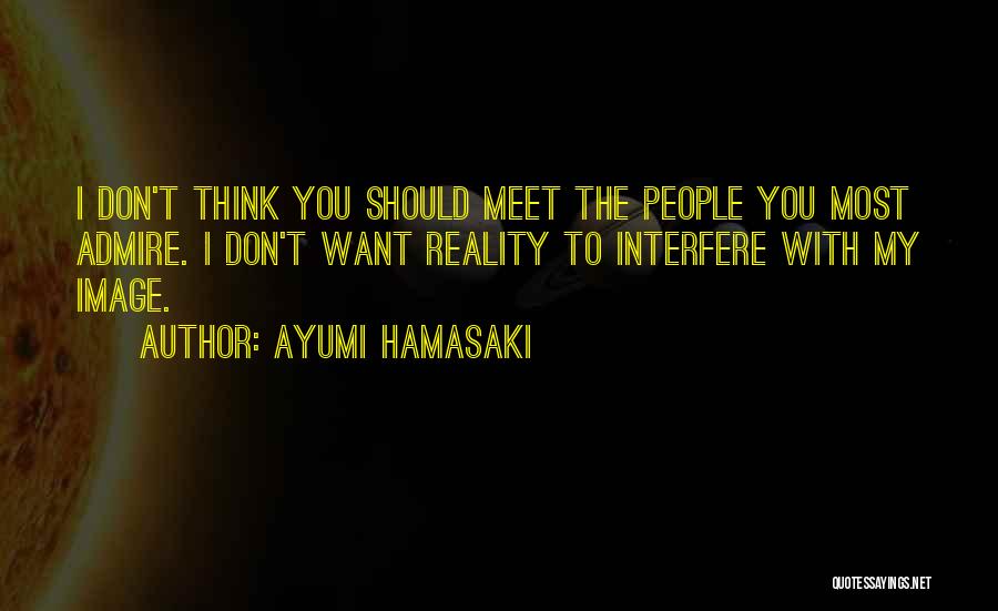 Ayumi Hamasaki Quotes: I Don't Think You Should Meet The People You Most Admire. I Don't Want Reality To Interfere With My Image.