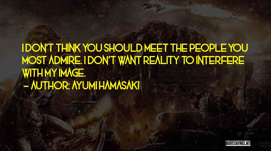 Ayumi Hamasaki Quotes: I Don't Think You Should Meet The People You Most Admire. I Don't Want Reality To Interfere With My Image.