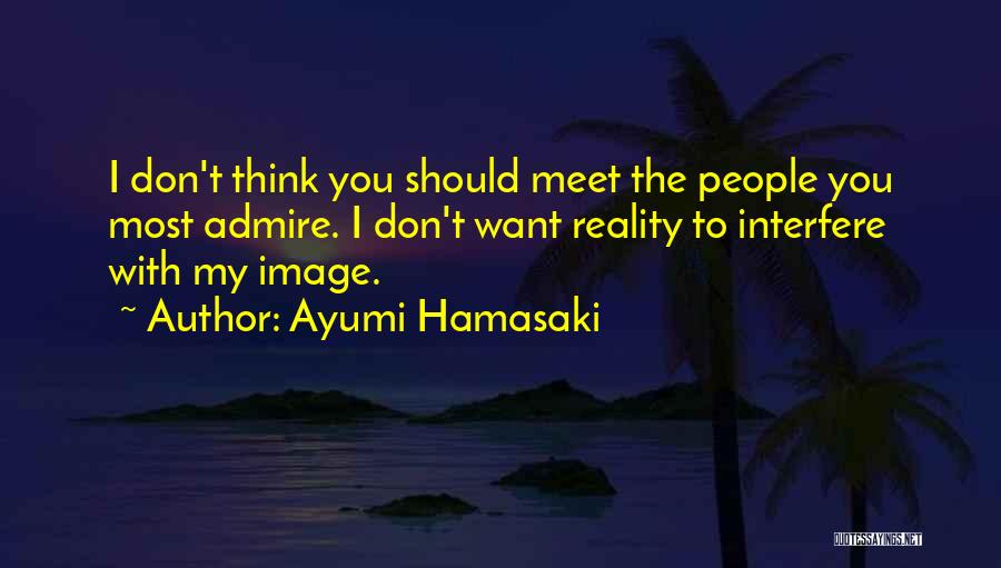 Ayumi Hamasaki Quotes: I Don't Think You Should Meet The People You Most Admire. I Don't Want Reality To Interfere With My Image.