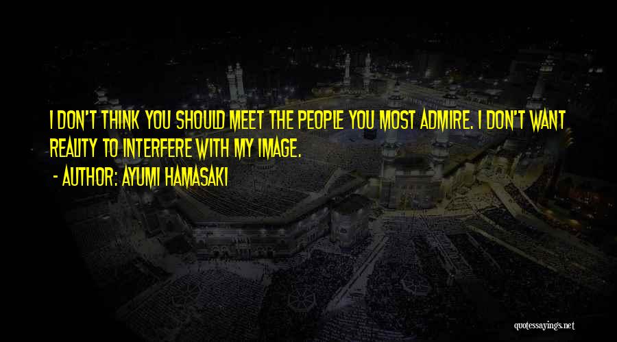 Ayumi Hamasaki Quotes: I Don't Think You Should Meet The People You Most Admire. I Don't Want Reality To Interfere With My Image.