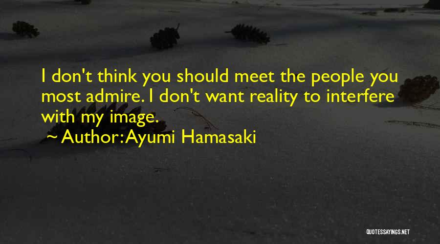 Ayumi Hamasaki Quotes: I Don't Think You Should Meet The People You Most Admire. I Don't Want Reality To Interfere With My Image.