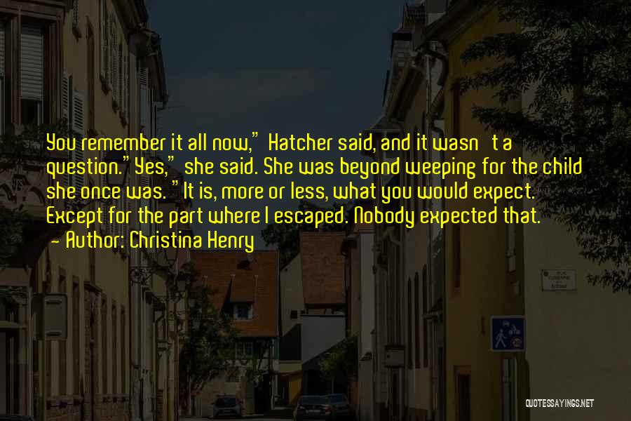 Christina Henry Quotes: You Remember It All Now, Hatcher Said, And It Wasn't A Question.yes, She Said. She Was Beyond Weeping For The