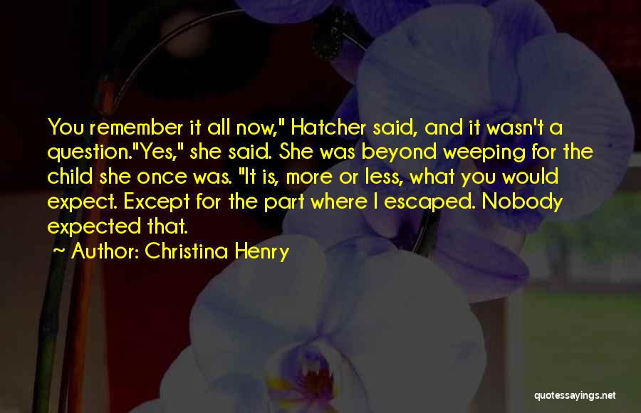 Christina Henry Quotes: You Remember It All Now, Hatcher Said, And It Wasn't A Question.yes, She Said. She Was Beyond Weeping For The
