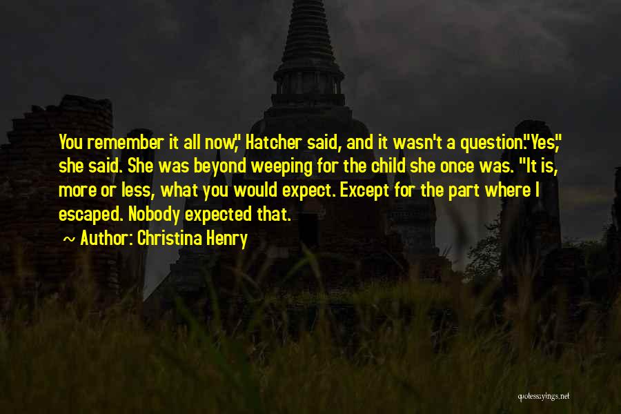 Christina Henry Quotes: You Remember It All Now, Hatcher Said, And It Wasn't A Question.yes, She Said. She Was Beyond Weeping For The