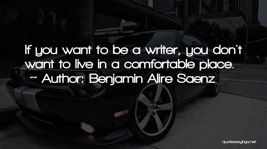 Benjamin Alire Saenz Quotes: If You Want To Be A Writer, You Don't Want To Live In A Comfortable Place.