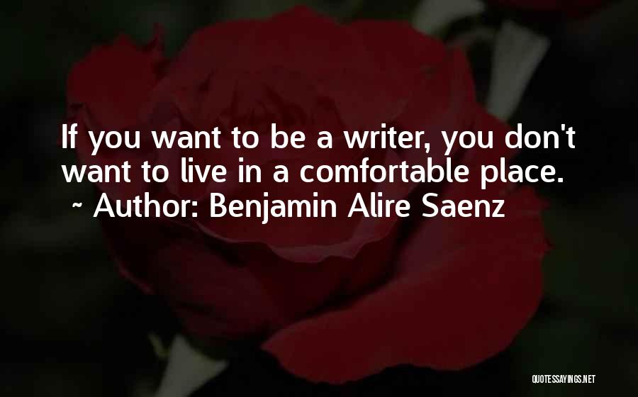 Benjamin Alire Saenz Quotes: If You Want To Be A Writer, You Don't Want To Live In A Comfortable Place.